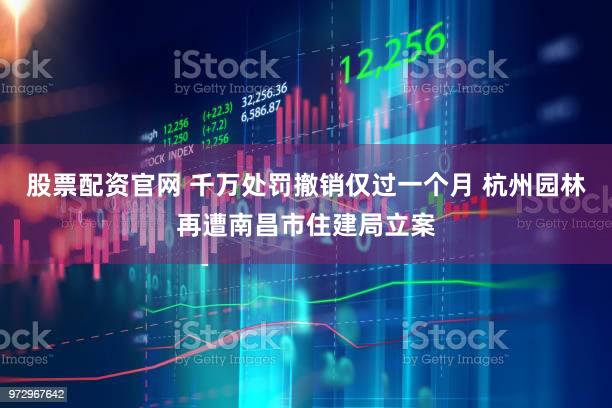 股票配资官网 千万处罚撤销仅过一个月 杭州园林再遭南昌市住建局立案