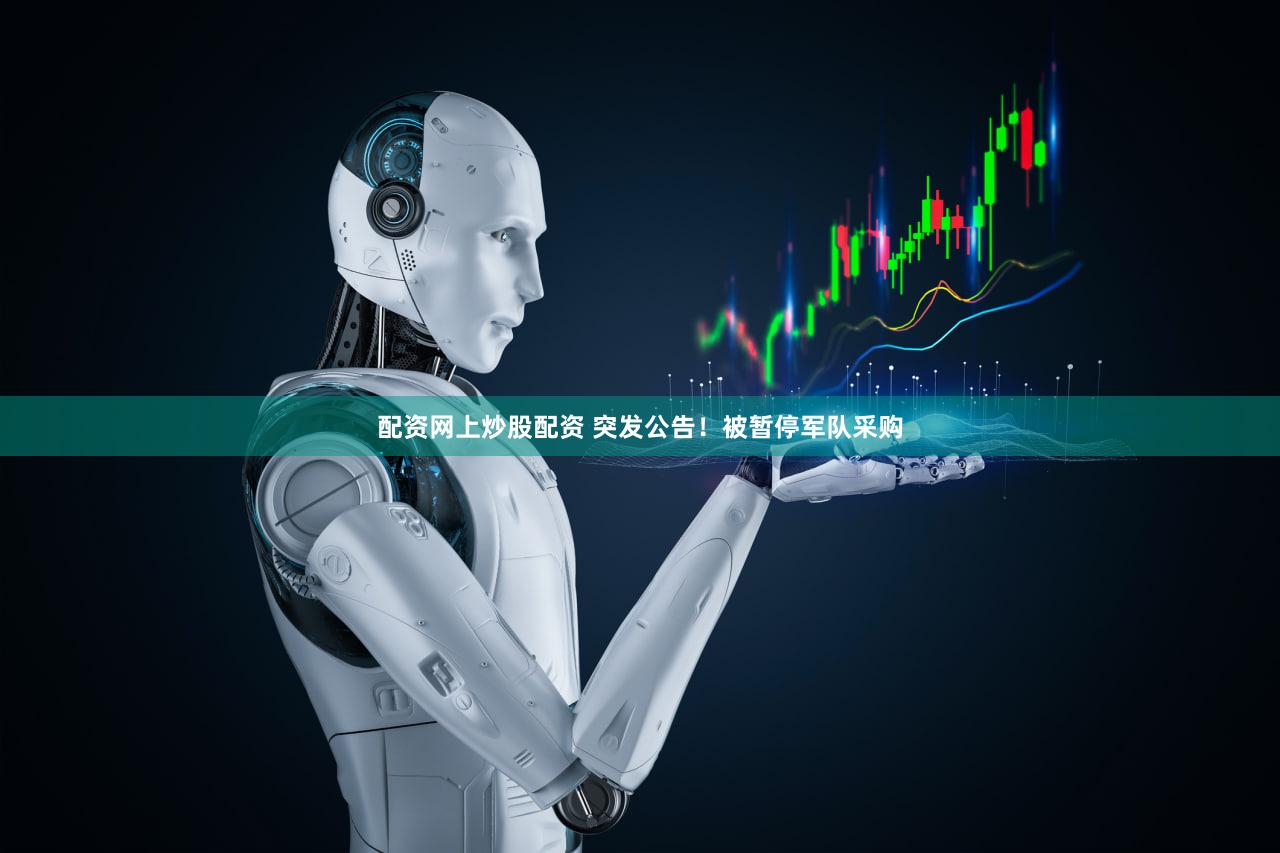 配资网上炒股配资 突发公告！被暂停军队采购