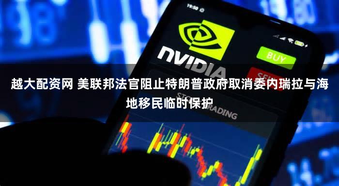 越大配资网 美联邦法官阻止特朗普政府取消委内瑞拉与海地移民临时保护