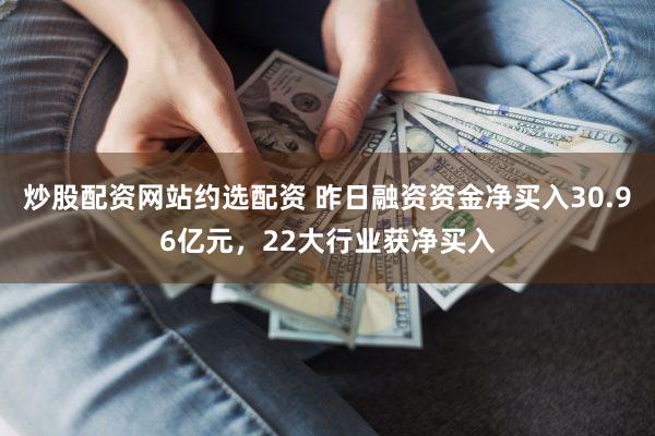 炒股配资网站约选配资 昨日融资资金净买入30.96亿元，22大行业获净买入