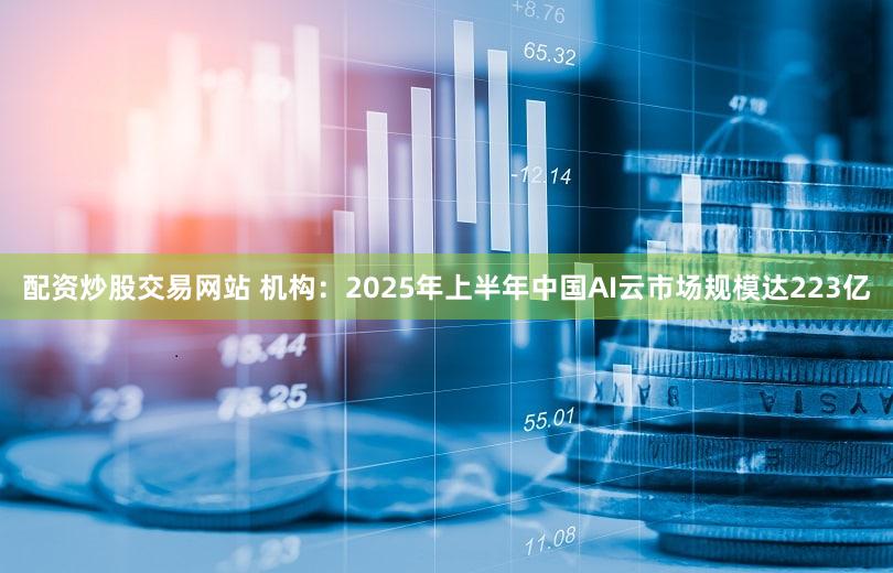 配资炒股交易网站 机构：2025年上半年中国AI云市场规模达223亿
