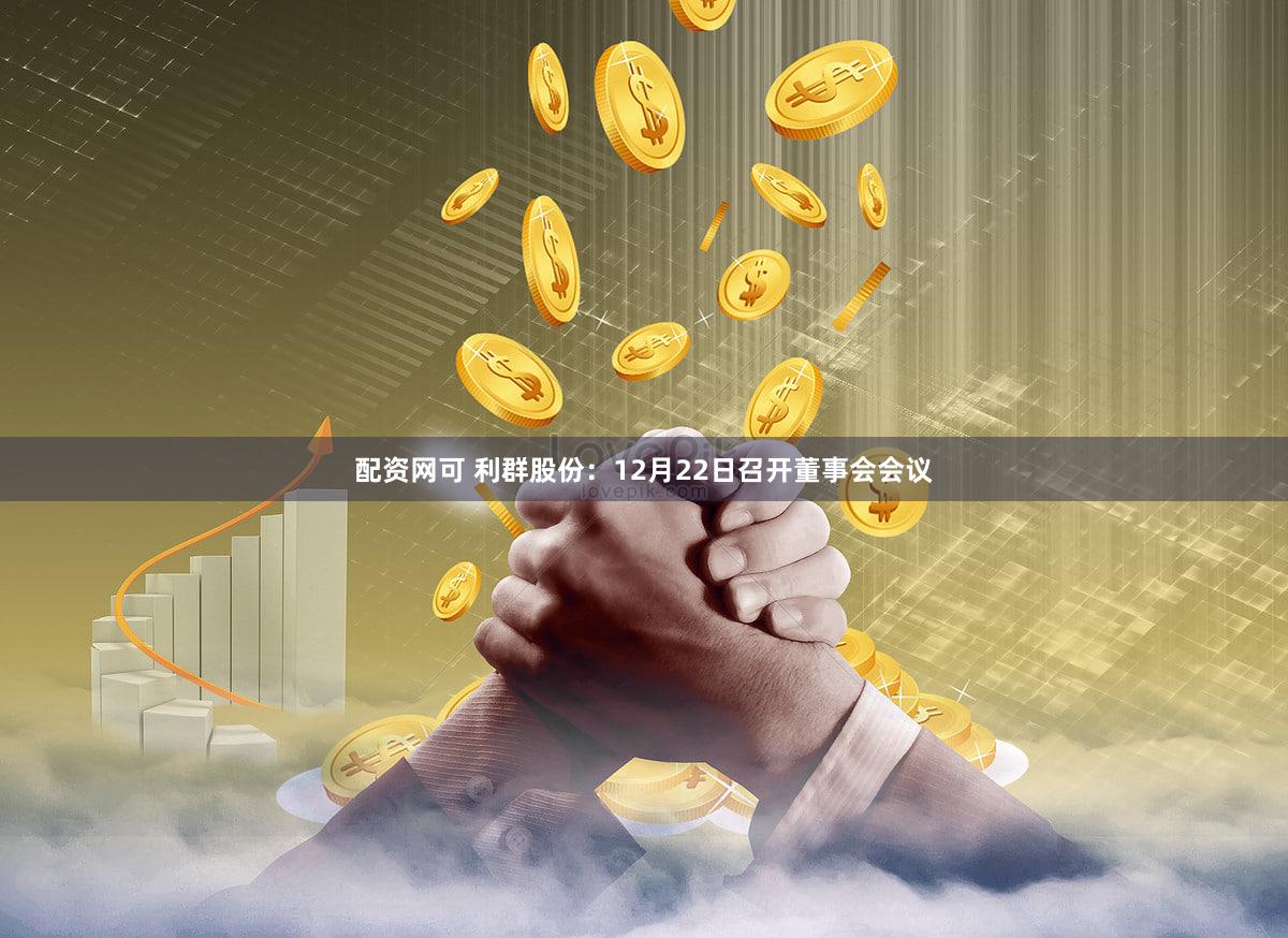 配资网可 利群股份：12月22日召开董事会会议