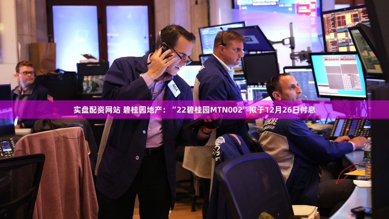 实盘配资网站 碧桂园地产：“22碧桂园MTN002”拟于12月26日付息