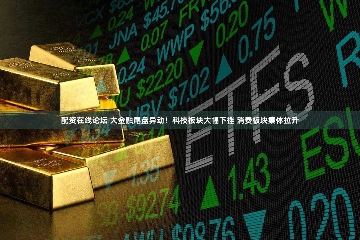 配资在线论坛 大金融尾盘异动！科技板块大幅下挫 消费板块集体拉升