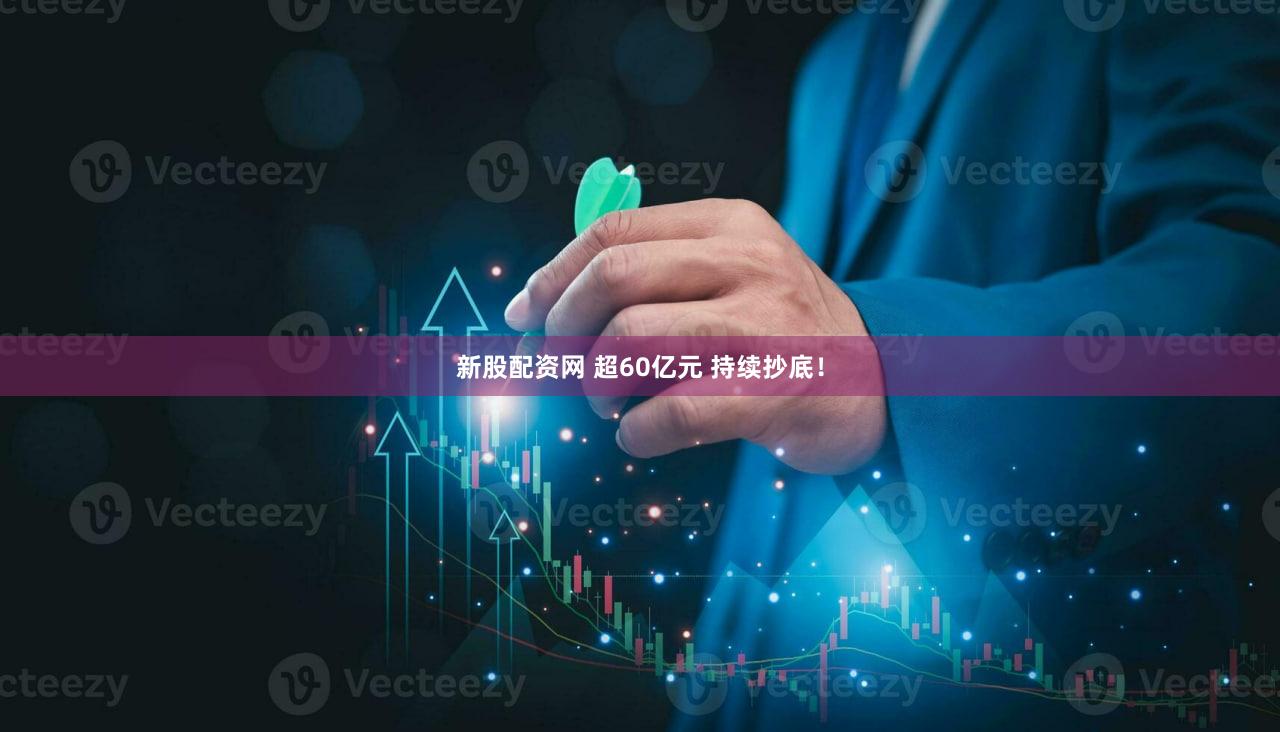 新股配资网 超60亿元 持续抄底！