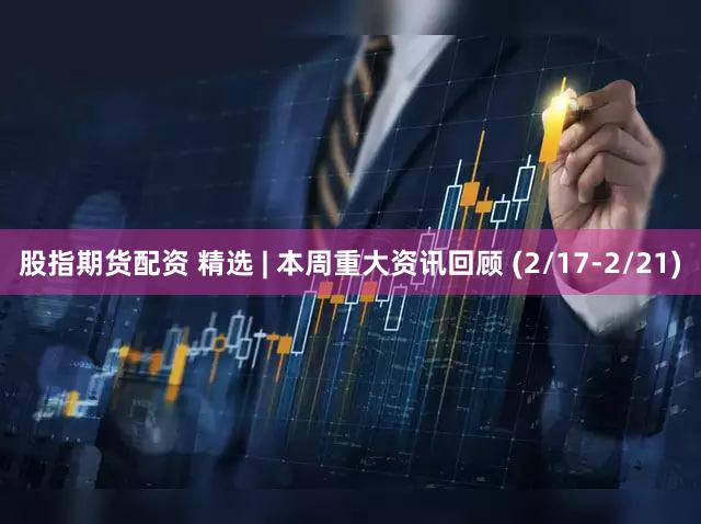股指期货配资 精选 | 本周重大资讯回顾 (2/17-2/21)