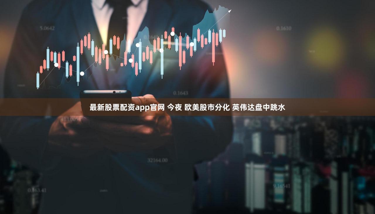 最新股票配资app官网 今夜 欧美股市分化 英伟达盘中跳水