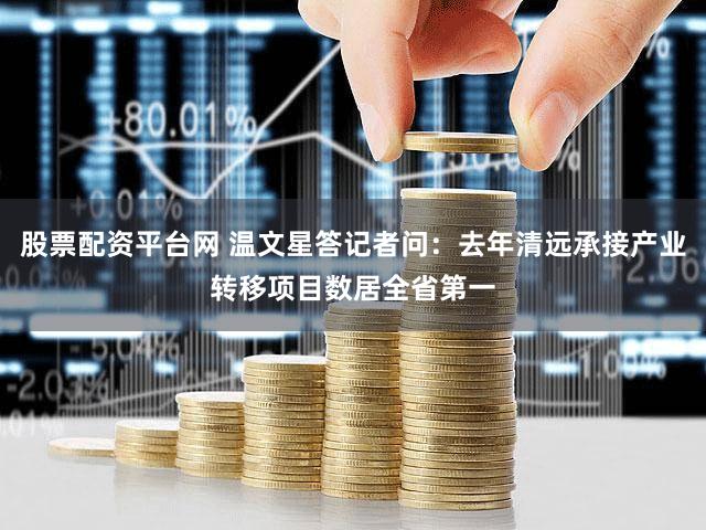 股票配资平台网 温文星答记者问：去年清远承接产业转移项目数居全省第一
