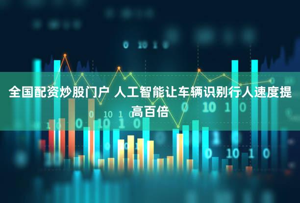 全国配资炒股门户 人工智能让车辆识别行人速度提高百倍