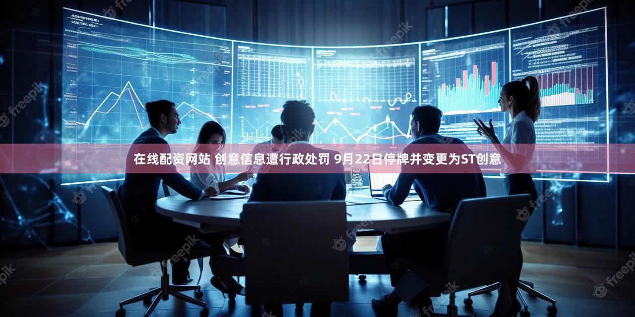 在线配资网站 创意信息遭行政处罚 9月22日停牌并变更为ST创意