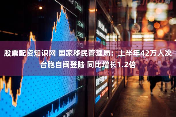 股票配资知识网 国家移民管理局：上半年42万人次台胞自闽登陆 同比增长1.2倍