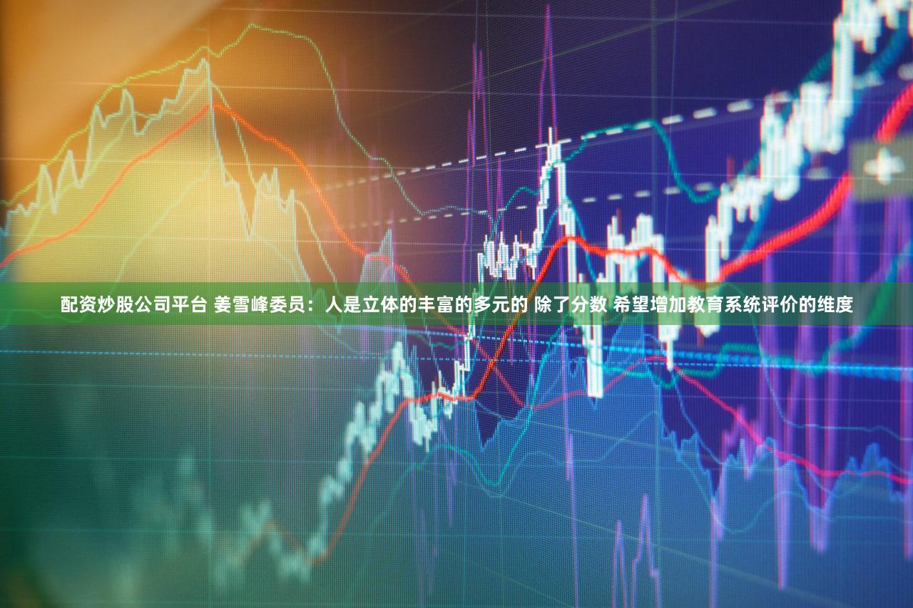 配资炒股公司平台 姜雪峰委员：人是立体的丰富的多元的 除了分数 希望增加教育系统评价的维度