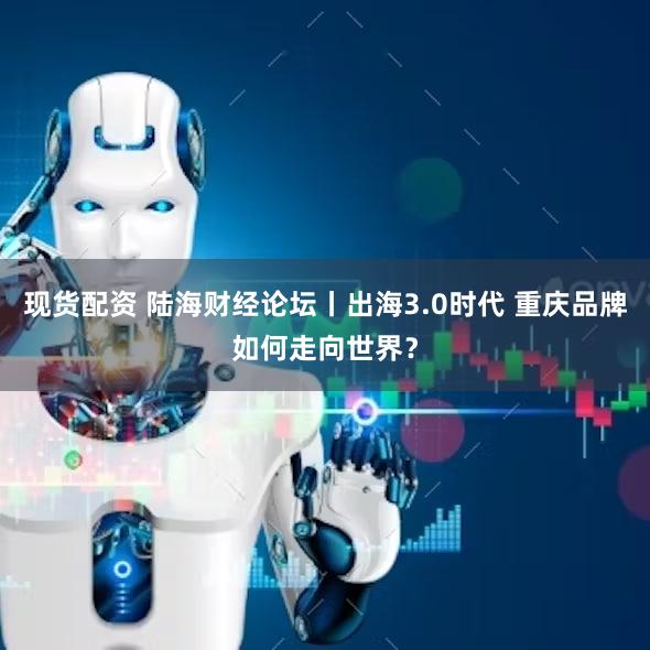 现货配资 陆海财经论坛丨出海3.0时代 重庆品牌如何走向世界？