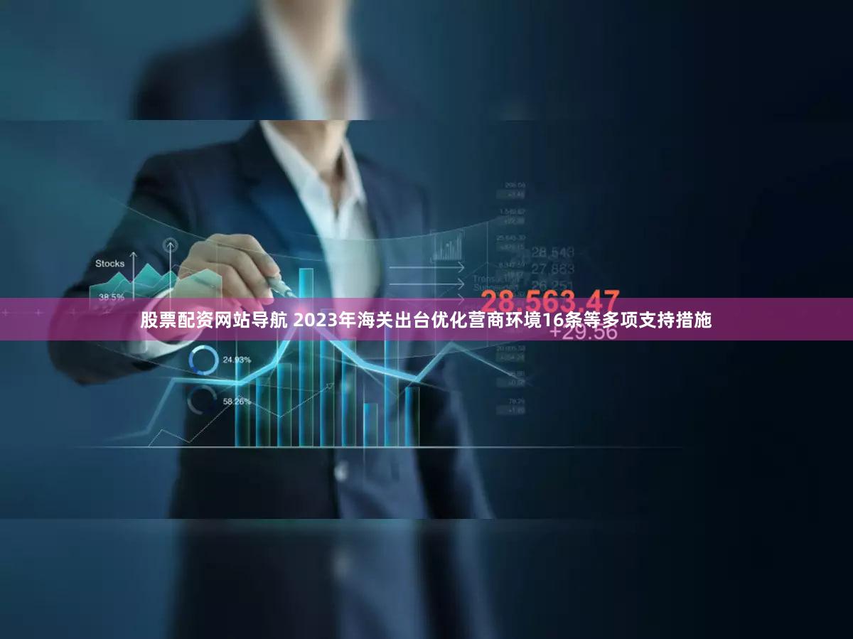 股票配资网站导航 2023年海关出台优化营商环境16条等多项支持措施