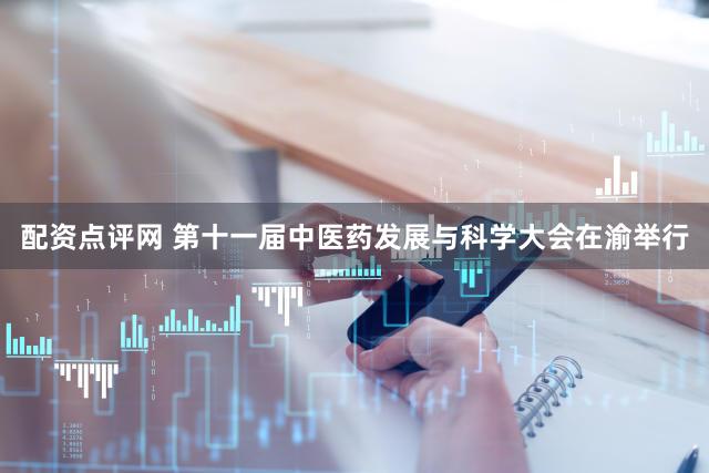 配资点评网 第十一届中医药发展与科学大会在渝举行