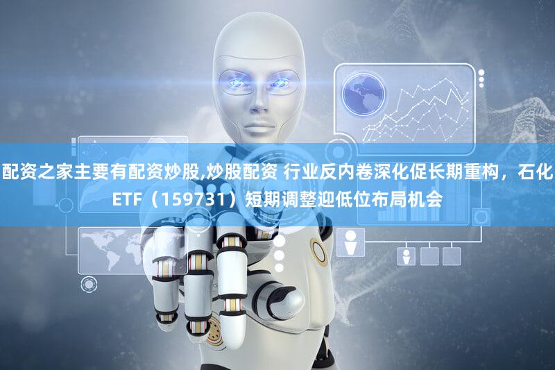 配资之家主要有配资炒股,炒股配资 行业反内卷深化促长期重构，石化ETF（159731）短期调整迎低位布局机会