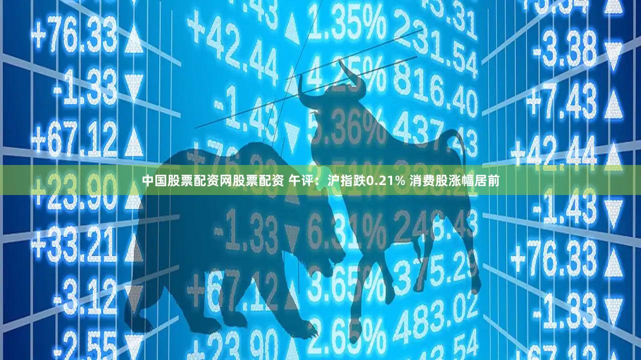 中国股票配资网股票配资 午评：沪指跌0.21% 消费股涨幅居前