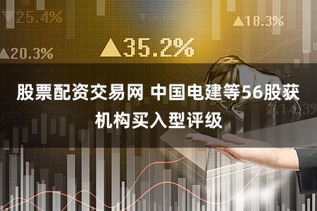 股票配资交易网 中国电建等56股获机构买入型评级