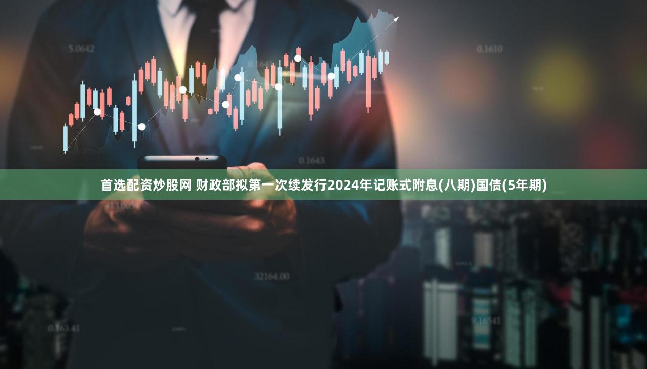 首选配资炒股网 财政部拟第一次续发行2024年记账式附息(八期)国债(5年期)