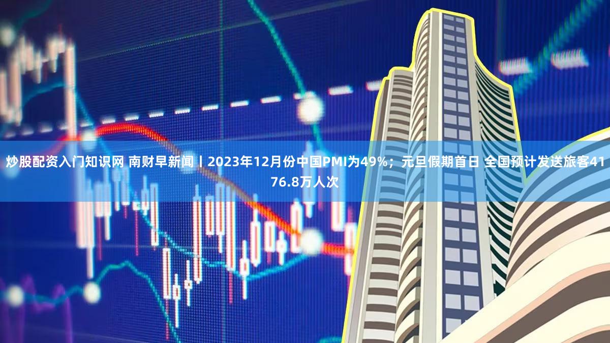 炒股配资入门知识网 南财早新闻丨2023年12月份中国PMI为49%；元旦假期首日 全国预计发送旅客4176.8万人次