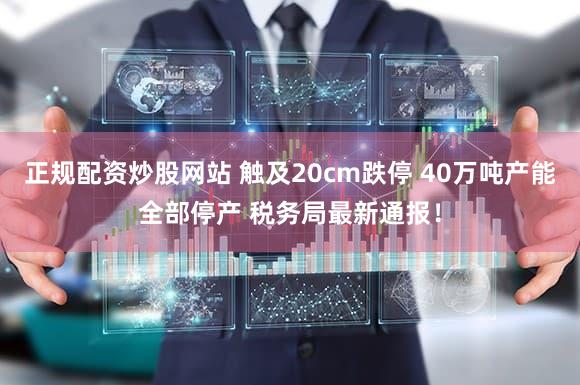 正规配资炒股网站 触及20cm跌停 40万吨产能全部停产 税务局最新通报！