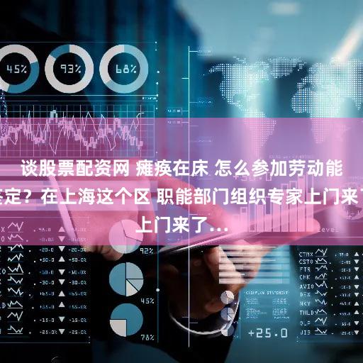 谈股票配资网 瘫痪在床 怎么参加劳动能力鉴定？在上海这个区 职能部门组织专家上门来了…