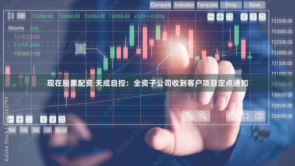 现在股票配资 天成自控：全资子公司收到客户项目定点通知
