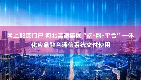 网上配资门户 河北高速集团“端-网-平台”一体化应急融合通信系统交付使用