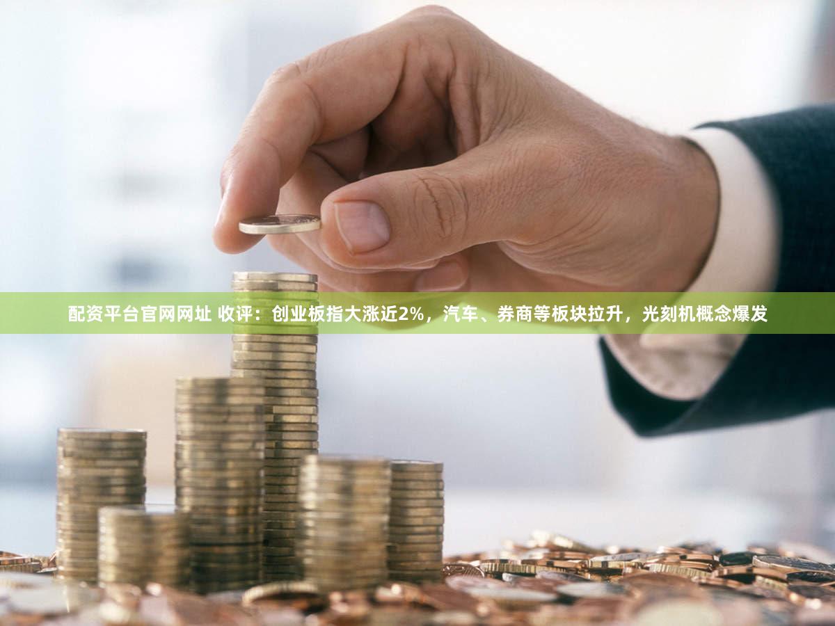 配资平台官网网址 收评：创业板指大涨近2%，汽车、券商等板块拉升，光刻机概念爆发