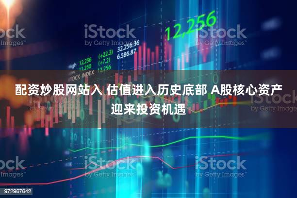 配资炒股网站入 估值进入历史底部 A股核心资产迎来投资机遇