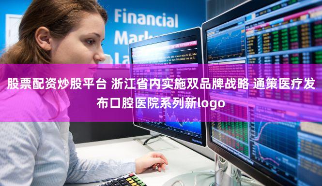 股票配资炒股平台 浙江省内实施双品牌战略 通策医疗发布口腔医院系列新logo