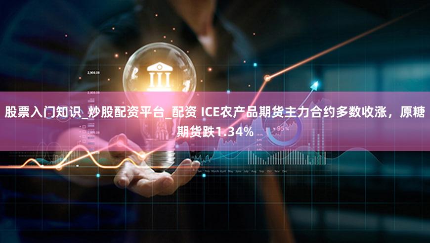 股票入门知识_炒股配资平台_配资 ICE农产品期货主力合约多数收涨，原糖期货跌1.34%
