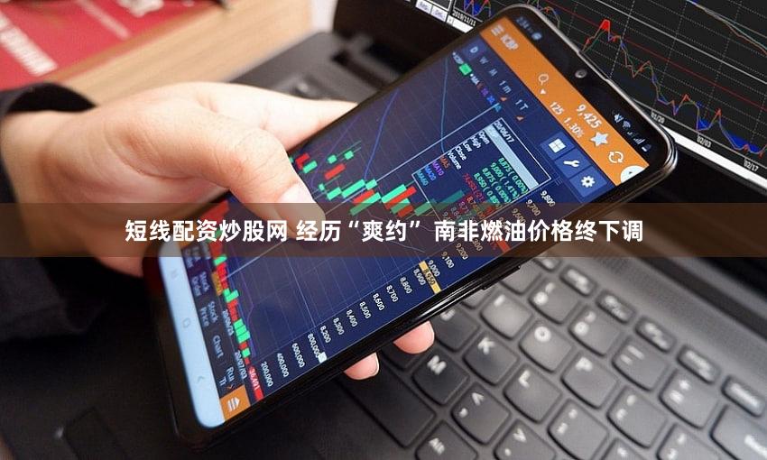 短线配资炒股网 经历“爽约” 南非燃油价格终下调