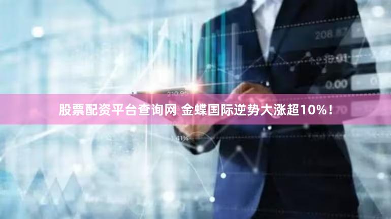 股票配资平台查询网 金蝶国际逆势大涨超10%！