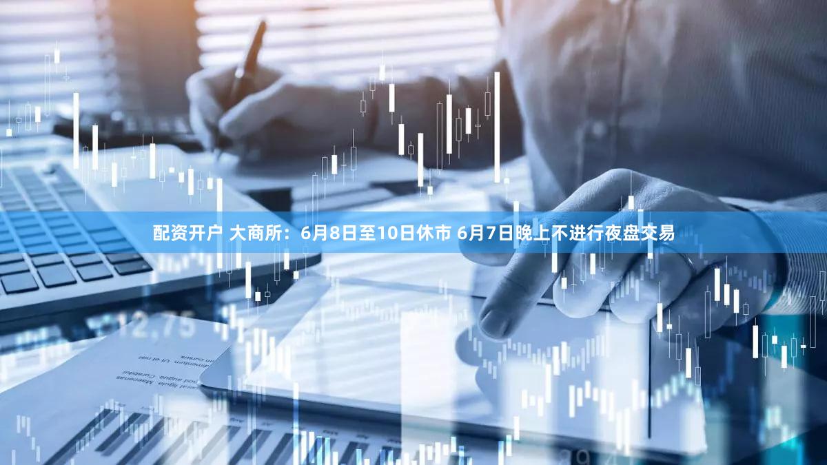 配资开户 大商所：6月8日至10日休市 6月7日晚上不进行夜盘交易