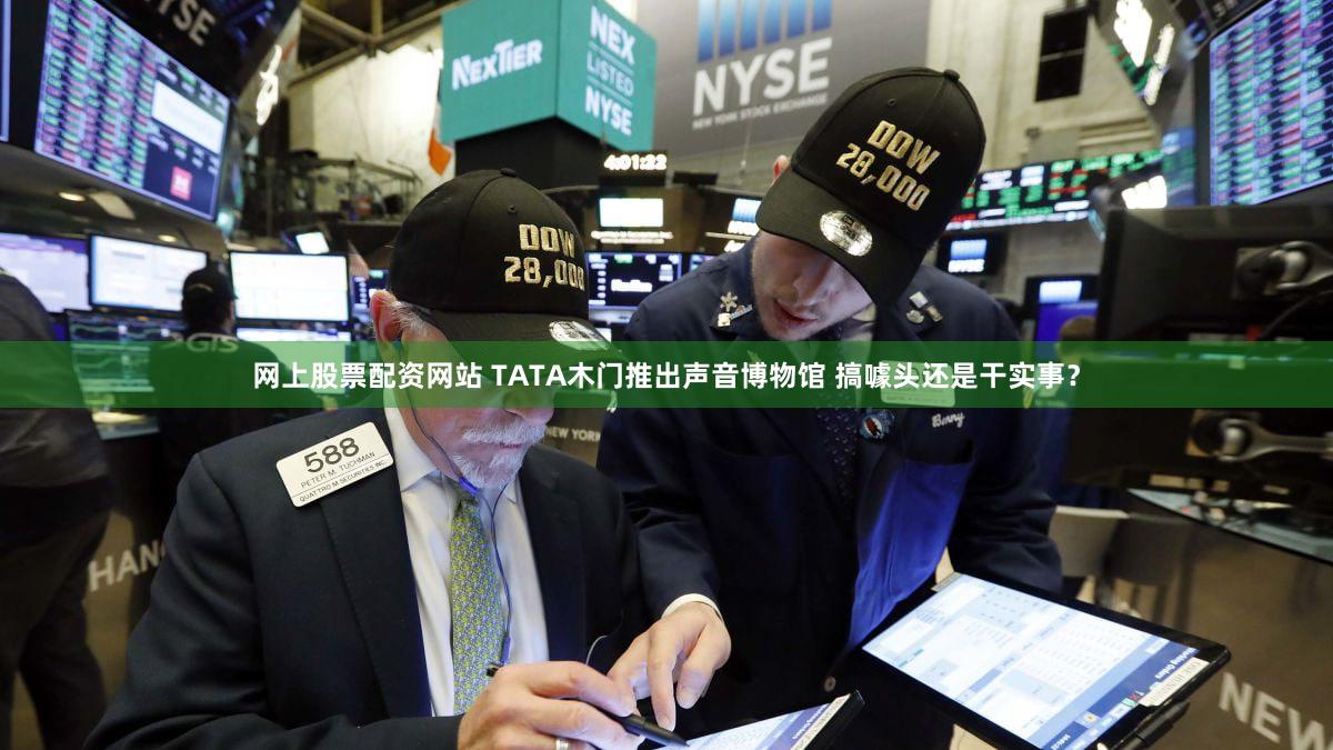 网上股票配资网站 TATA木门推出声音博物馆 搞噱头还是干实事？