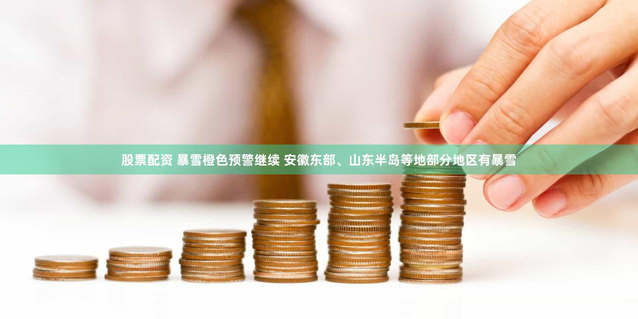 股票配资 暴雪橙色预警继续 安徽东部、山东半岛等地部分地区有暴雪