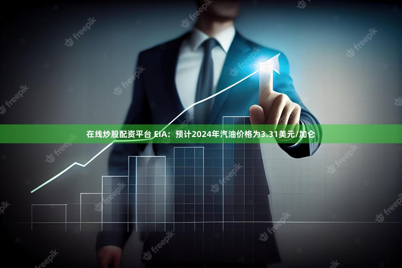 在线炒股配资平台 EIA：预计2024年汽油价格为3.31美元/加仑