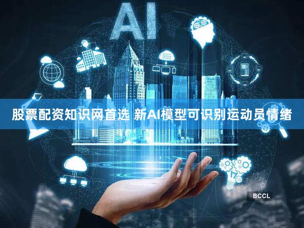 股票配资知识网首选 新AI模型可识别运动员情绪