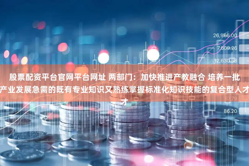 股票配资平台官网平台网址 两部门：加快推进产教融合 培养一批产业发展急需的既有专业知识又熟练掌握标准化知识技能的复合型人才