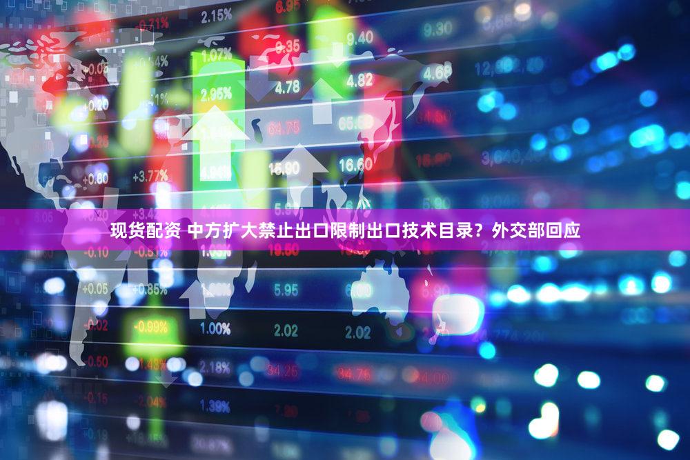 现货配资 中方扩大禁止出口限制出口技术目录？外交部回应