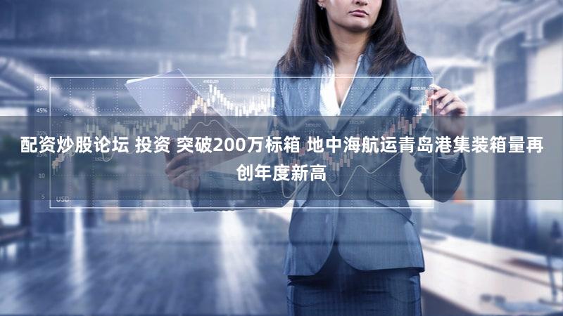 配资炒股论坛 投资 突破200万标箱 地中海航运青岛港集装箱量再创年度新高