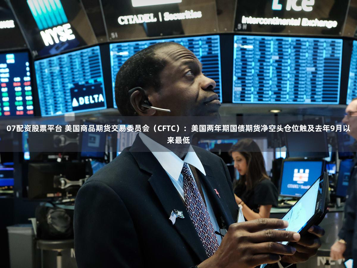 07配资股票平台 美国商品期货交易委员会（CFTC）：美国两年期国债期货净空头仓位触及去年9月以来最低