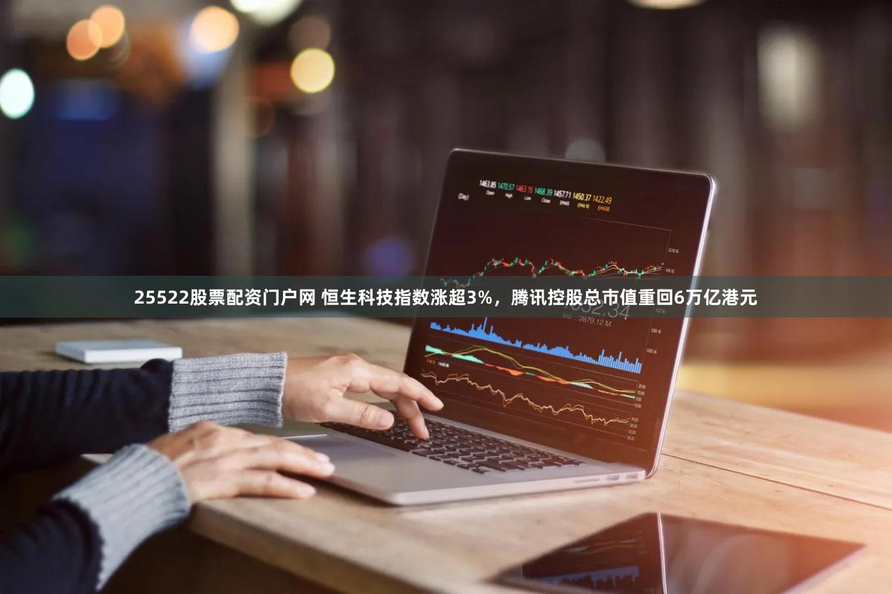 25522股票配资门户网 恒生科技指数涨超3%，腾讯控股总市值重回6万亿港元