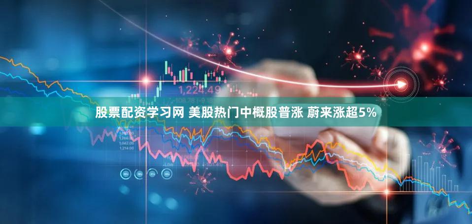股票配资学习网 美股热门中概股普涨 蔚来涨超5%