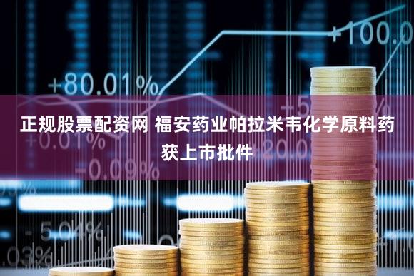正规股票配资网 福安药业帕拉米韦化学原料药获上市批件