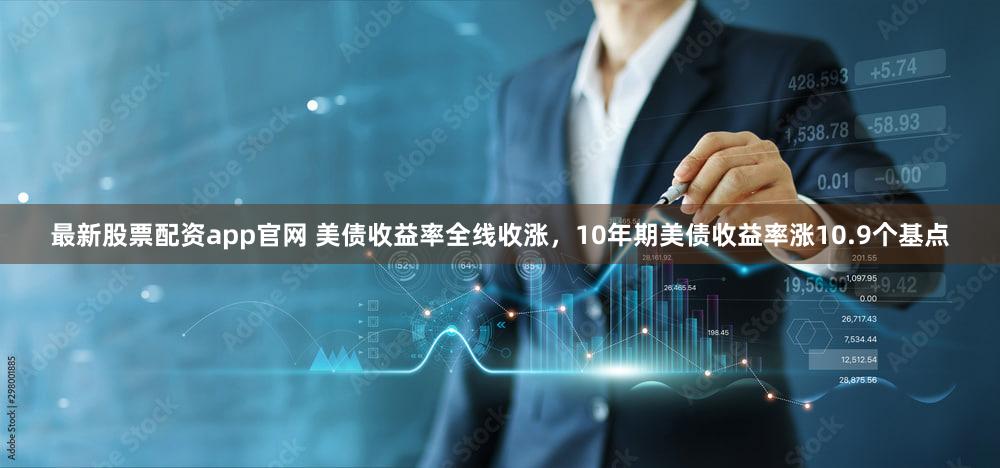 最新股票配资app官网 美债收益率全线收涨，10年期美债收益率涨10.9个基点