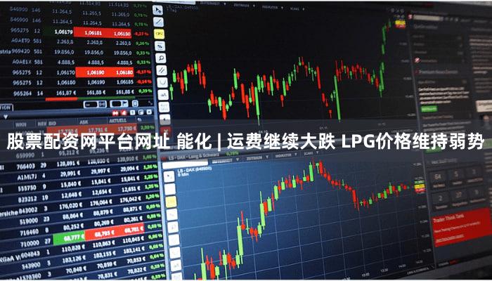 股票配资网平台网址 能化 | 运费继续大跌 LPG价格维持弱势