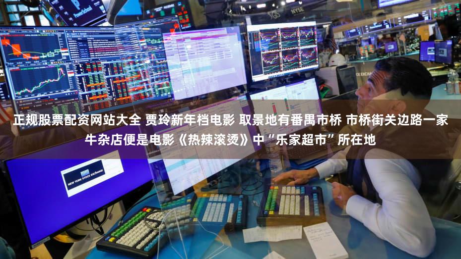 正规股票配资网站大全 贾玲新年档电影 取景地有番禺市桥 市桥街关边路一家牛杂店便是电影《热辣滚烫》中“乐家超市”所在地