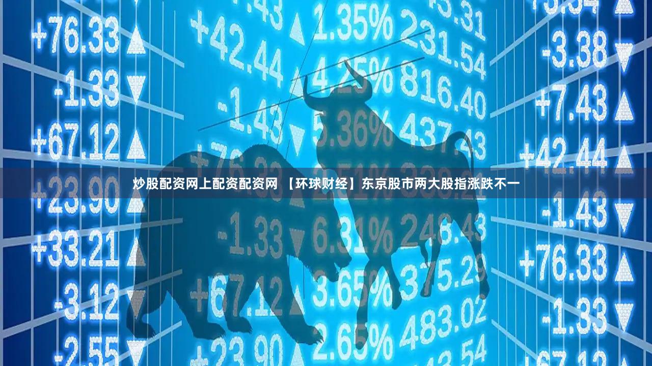 炒股配资网上配资配资网 【环球财经】东京股市两大股指涨跌不一
